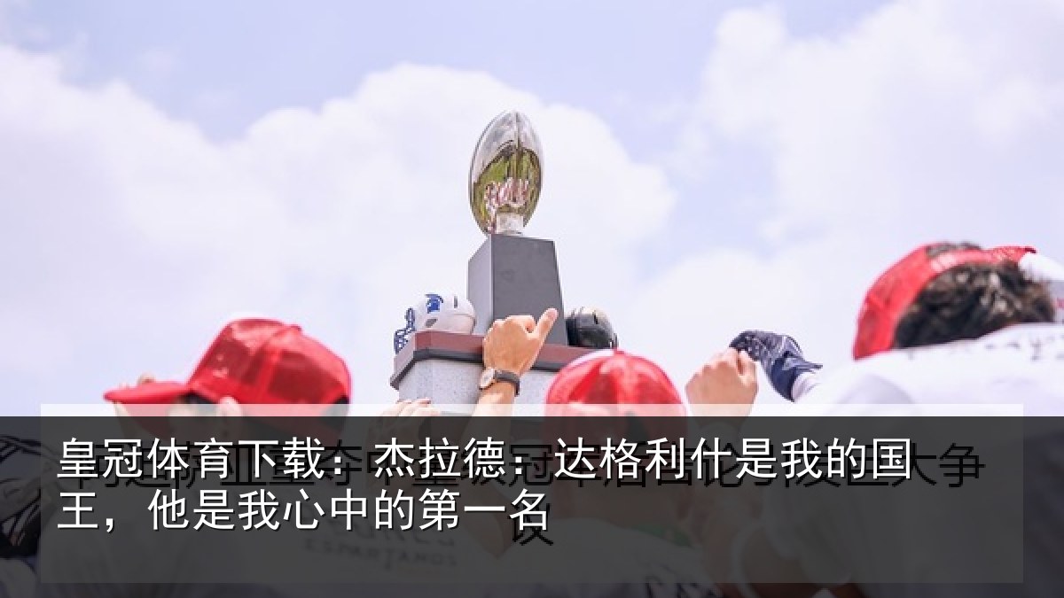 皇冠体育下载：杰拉德：达格利什是我的国王，他是我心中的第一名