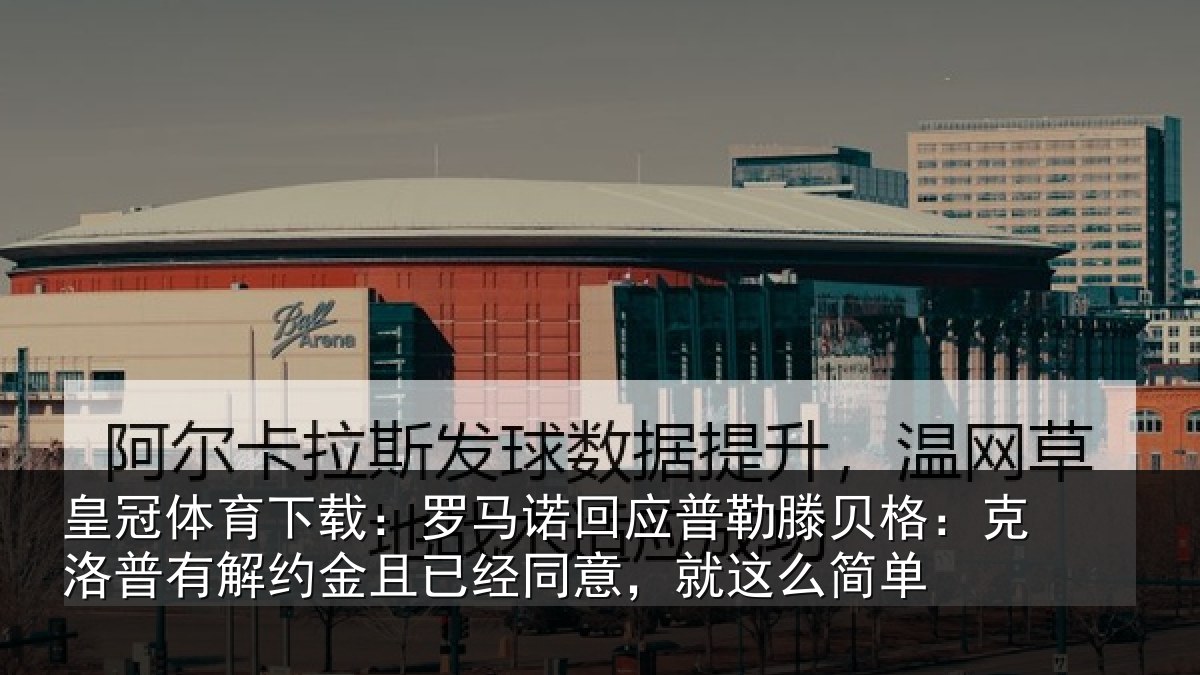 皇冠体育下载:罗马相关情况:克洛相关情况同意,就这么简单