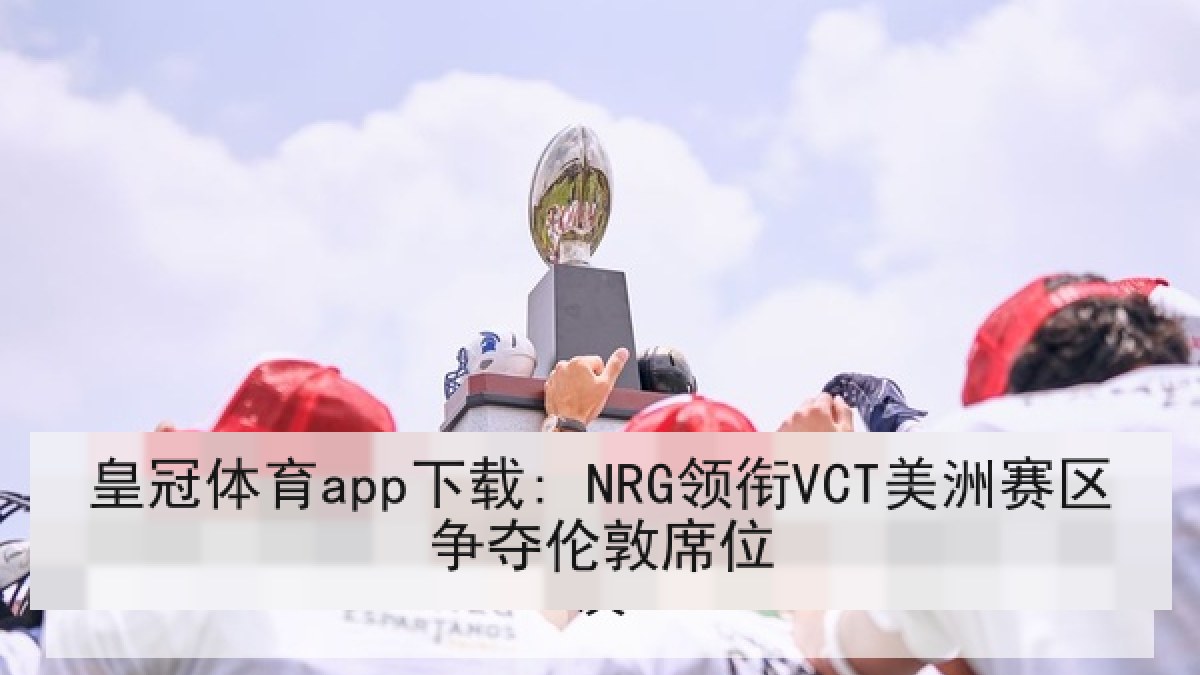 皇冠体育app下载: NRG领衔VCT美洲赛区争夺伦敦席位
