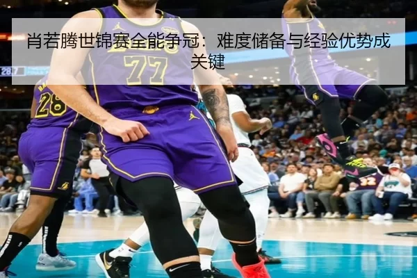 xiao-ruo-teng-shi-jin-sai-quan-neng-zheng-guan-nan-du-chu-bei-yu-jing-yan-you-shi-cheng-guan-jian-3-649.jpg