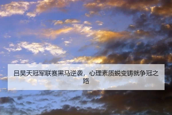 吕昊天冠军联赛黑马逆袭，心理素质蜕变铸就争冠之路