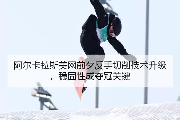 阿尔卡拉斯美网前夕反手切削技术升级，稳固性成夺冠关键