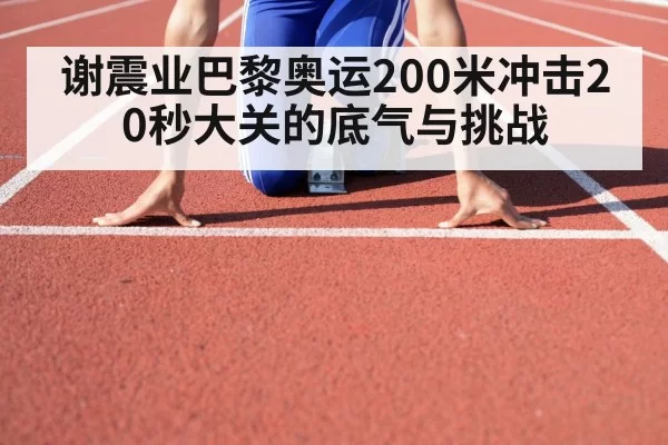 谢震业巴黎奥运200米冲击20秒大关的底气与挑战