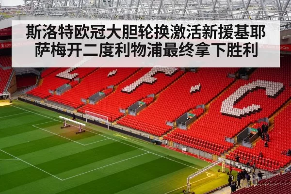 斯洛特欧冠大胆轮换激活新援基耶萨梅开二度利物浦最终拿下胜利