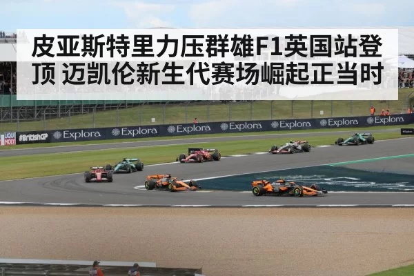 皮亚斯特里力压群雄F1英国站登顶 迈凯伦新生代赛场崛起正当时