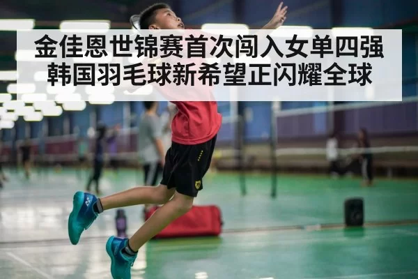 金佳恩世锦赛首次闯入女单四强韩国羽毛球新希望正闪耀全球