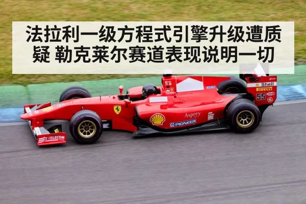 法拉利一级方程式引擎升级遭质疑 勒克莱尔赛道表现说明一切