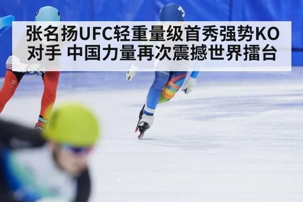 张名扬UFC轻重量级首秀强势KO对手 中国力量再次震撼世界擂台