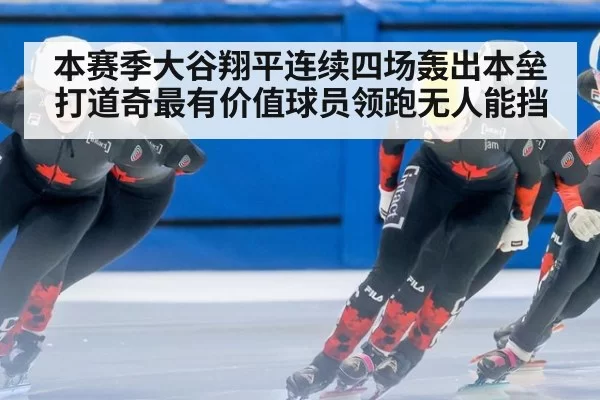 本赛季大谷翔平连续四场轰出本垒打道奇最有价值球员领跑无人能挡