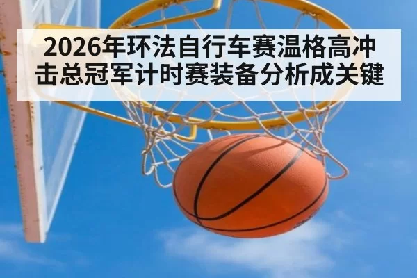2026年环法自行车赛温格高冲击总冠军计时赛装备分析成关键