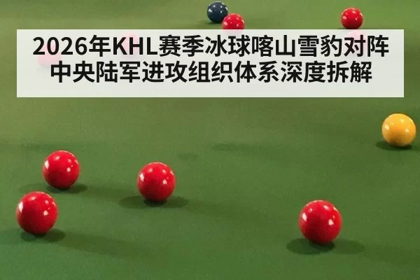 2026年KHL赛季冰球喀山雪豹对阵中央陆军进攻组织体系深度拆解